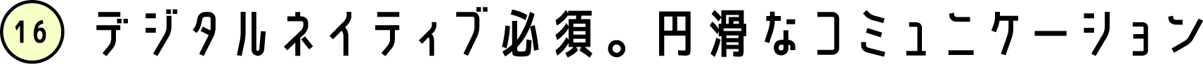 デジタルネイティブ必須。円滑なコミュニケーション