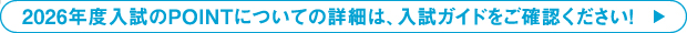 2026年度入試のPOINTについての詳細は、入試ガイドをご確認ください！