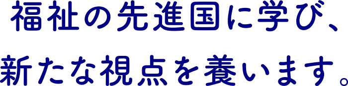 福祉の先進国に学び、新たな視点を養います。