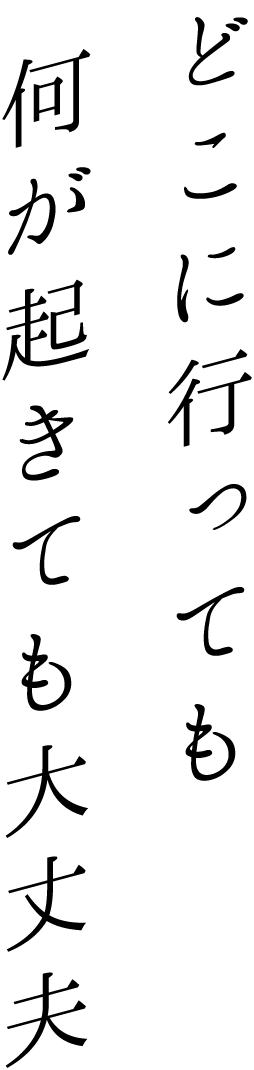 どこに行っても何が起きても大丈夫