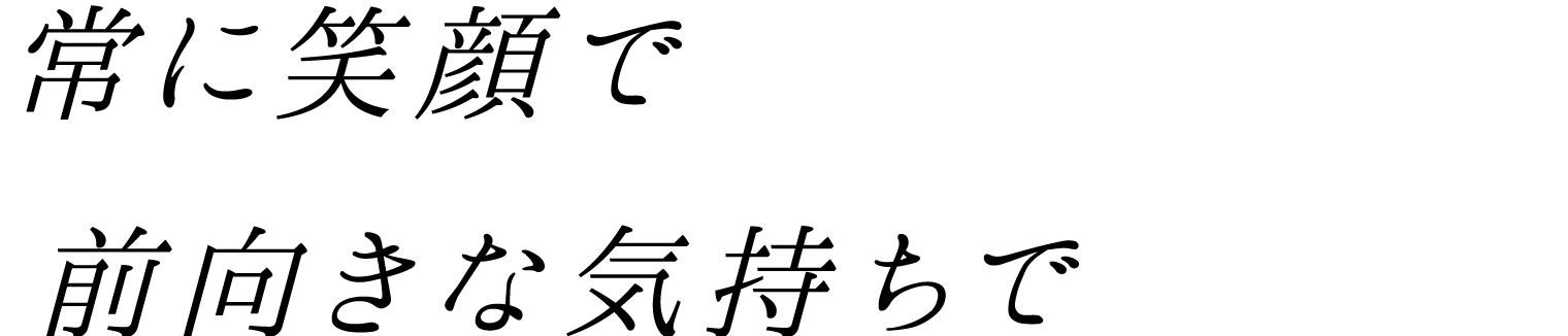 常に笑顔で前向きな気持ちで
