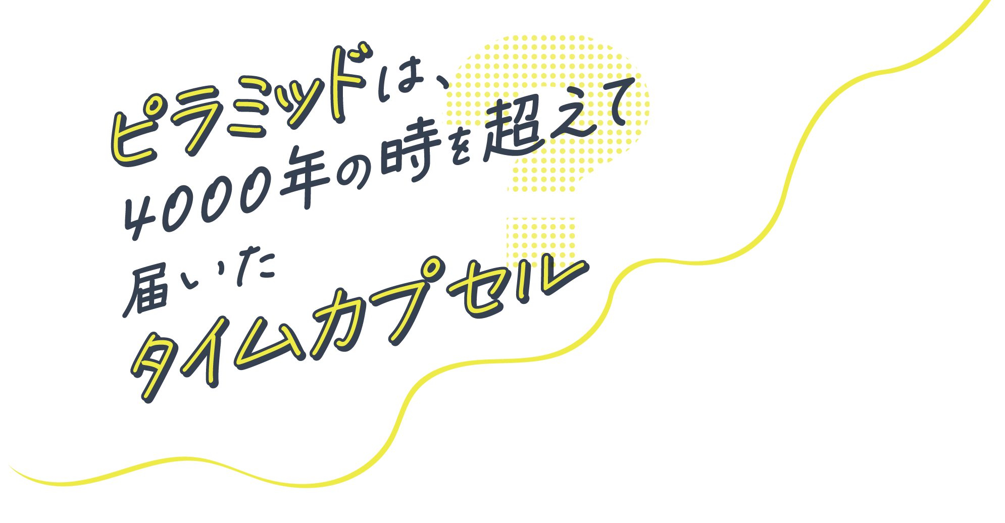 ピラミッドは、4000年の時を越えて届いたタイムカプセル