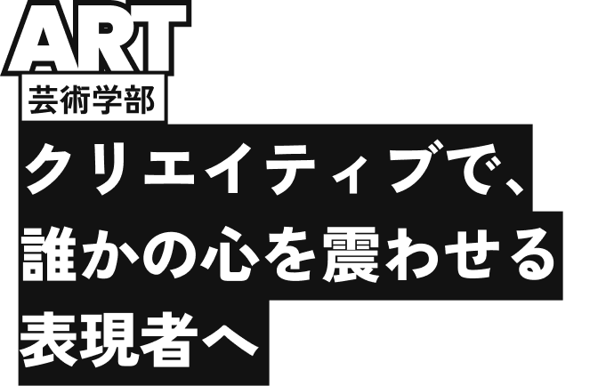 芸術学部　クリエイティブで、誰かの心を震わせる表現者へ