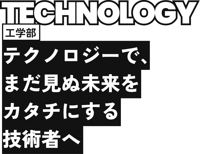 工学部 テクノロジーで、まだ見ぬ未来をカタチにする技術者へ