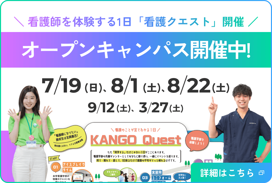 ＼ 看護師を体験する1日「看護クエスト」開催 ／ オープンキャンパス開催中 7/19（日）、8/1（土）、8/22（土）、9/12（土）、3/27（土）詳細はこちら