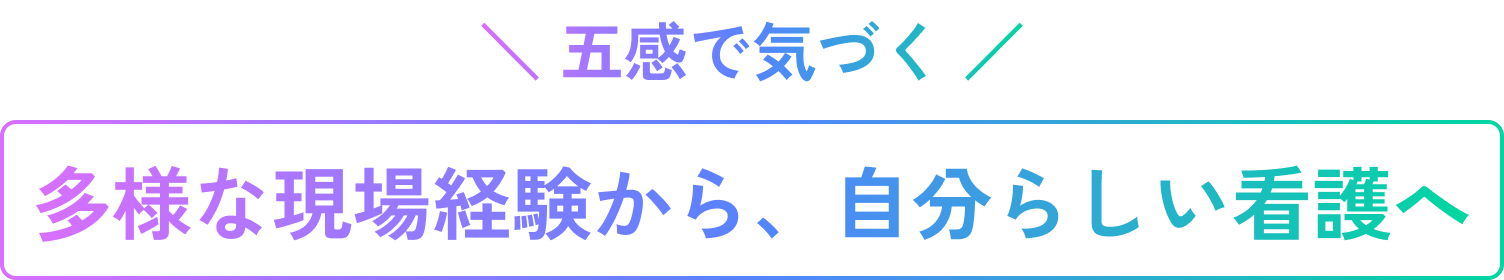 ＼ 五感で気づく ／多様な現場経験から、自分らしい看護へ