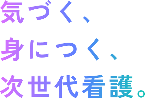 気づく、身につく、​次世代看護。​