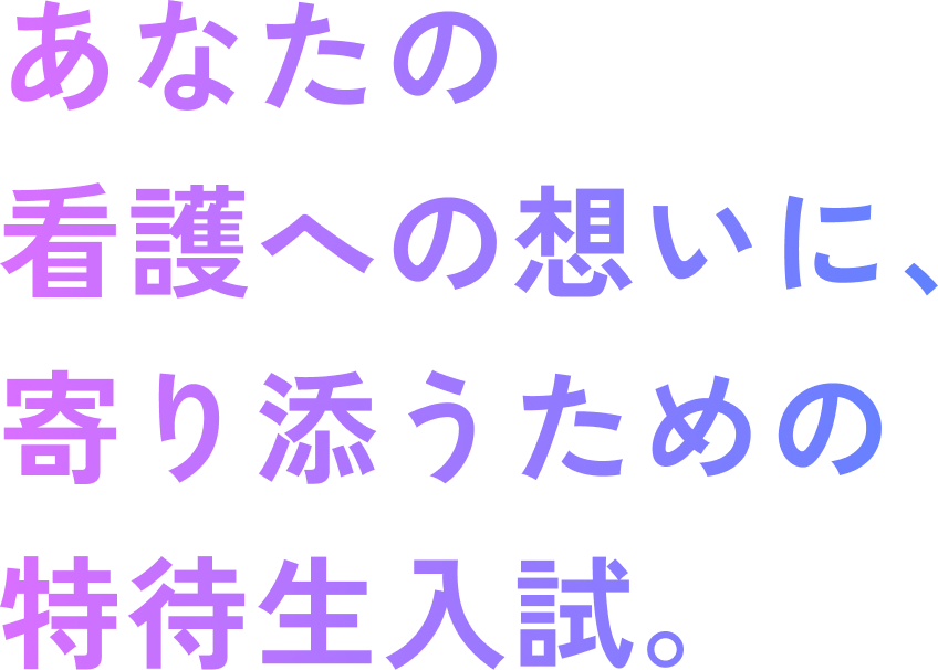 あなたの看護への想いに、寄り添うための特待生入試。