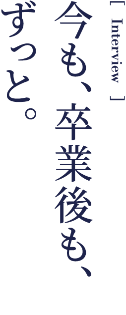 今も、卒業後も、ずっと。