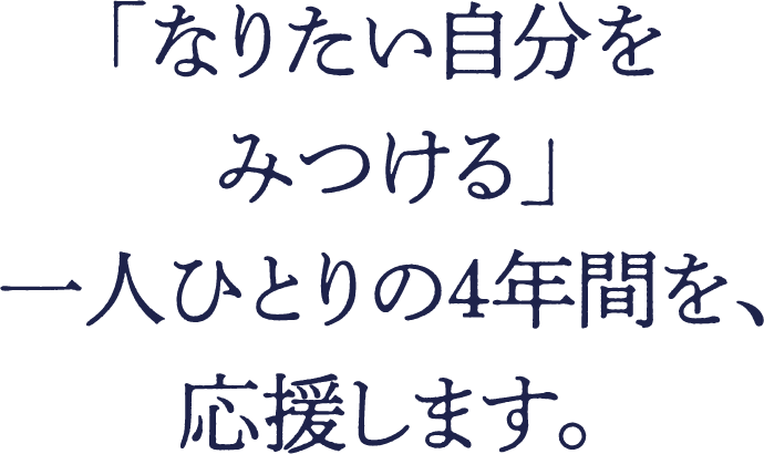 「なりたい自分をみつける」一人ひとりの4年間を、応援します。