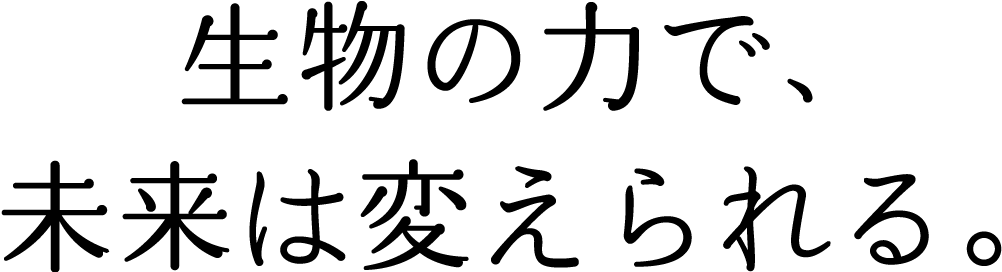 生物の力で、未来は変えられる。