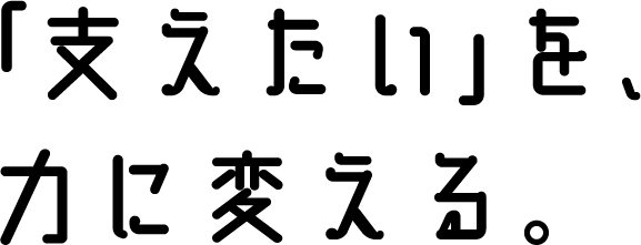 「支えたい」を、力に変える。