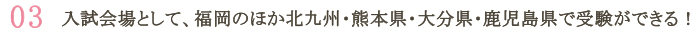 入試会場として、福岡のほか北九州・熊本県・大分県・鹿児島県で受験ができる！