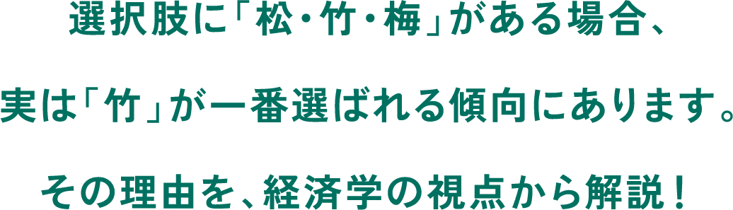 選択肢に「松・竹・梅」がある場合、実は「竹」が一番選ばれる傾向にあります。その理由を、経済学の視点から解説！