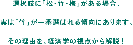 選択肢に「松・竹・梅」がある場合、実は「竹」が一番選ばれる傾向にあります。その理由を、経済学の視点から解説！