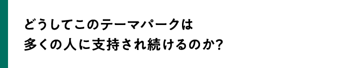 どうしてこのテーマパークは多くの人に支持され続けるのか？