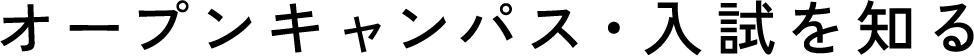 オープンキャンパス・入試を知る