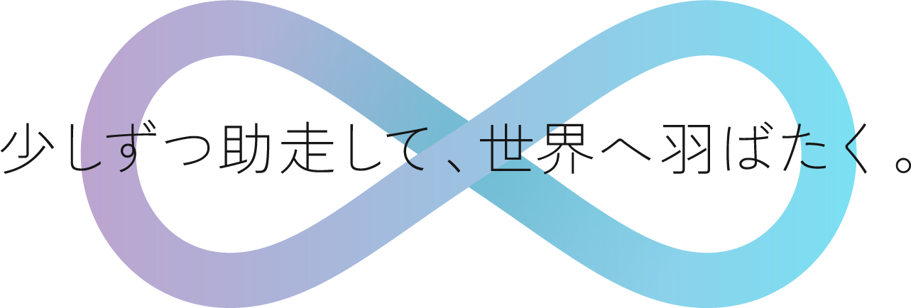 少しずつ助走して、世界へ羽ばたく。