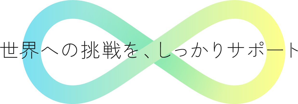 世界への挑戦を、しっかりサポート