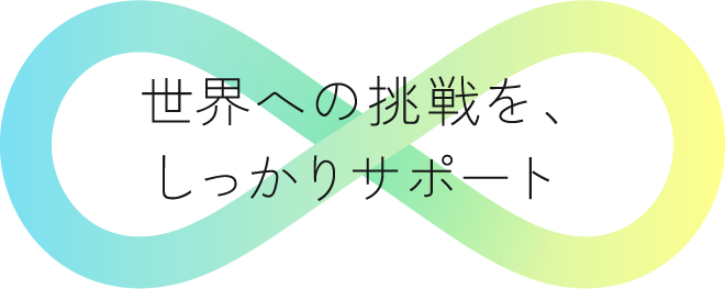 世界への挑戦を、しっかりサポート
