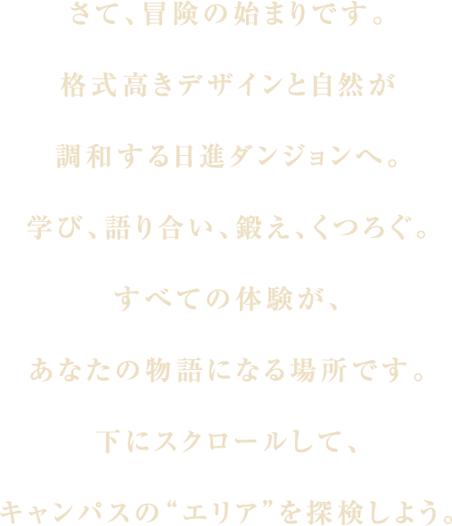 さて、冒険の始まりです。格式高きデザインと自然が調和する日進ダンジョンへ。学び、語り合い、鍛え、くつろぐ。すべての体験が、あなたの物語になる場所です。下にスクロールして、キャンパスの“エリア”を探検しよう。