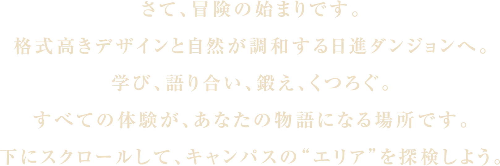 さて、冒険の始まりです。格式高きデザインと自然が調和する日進ダンジョンへ。学び、語り合い、鍛え、くつろぐ。すべての体験が、あなたの物語になる場所です。下にスクロールして、キャンパスの“エリア”を探検しよう。