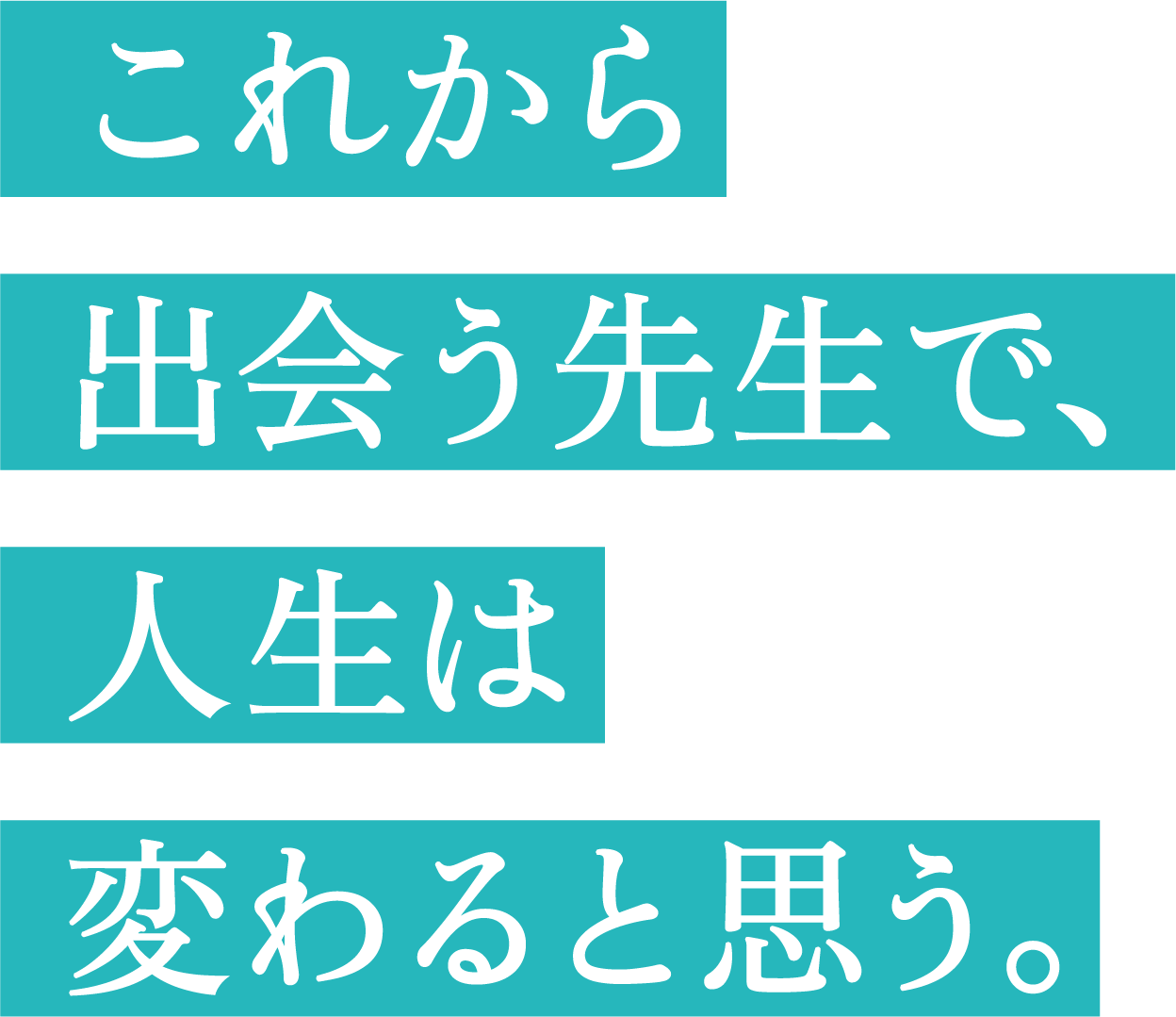 これから出会う先生で、人生は変わると思う。