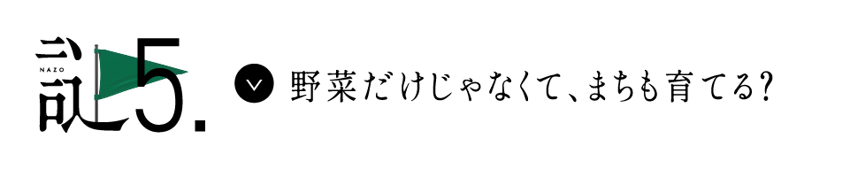 謎5 野菜だけじゃなくて、まちも育てる？