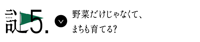 謎5 野菜だけじゃなくて、まちも育てる？