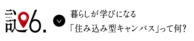 謎6 暮らしが学びになる「住み込み型キャンパス」って何？