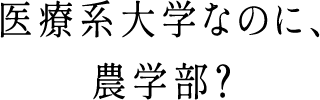 医療系大学なのに、農学部？