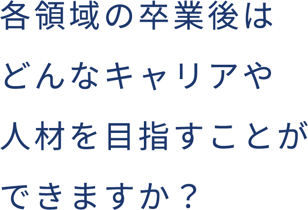 各領域の卒業後はどんなキャリアや人材を目指すことができますか?