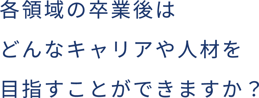 各領域の卒業後はどんなキャリアや人材を目指すことができますか?