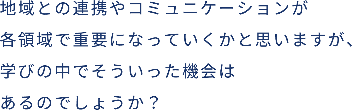 地域との連携やコミュニケーションが各領域で重要になっていくかと思いますが、学びの中でそういった機会はあるのでしょうか?