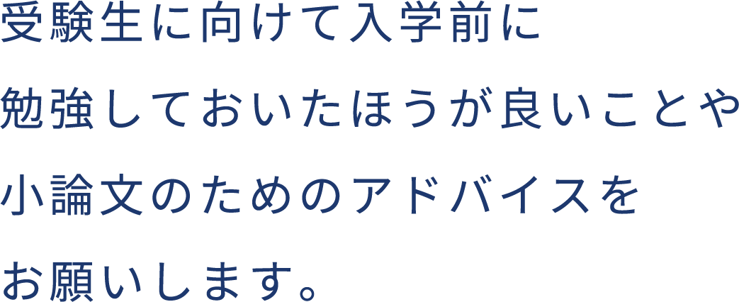 受験生に向けて入学前に勉強しておいたほうが良いことや小論文のためのアドバイスをお願いします。