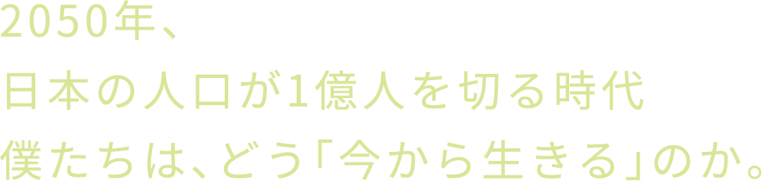 2050年、日本の人口が1億人を切る時代僕たちは、どう「今から生きる」のか。