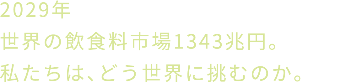 2029年 世界の飲食料市場1343兆円。私たちは、どう世界に挑むのか。