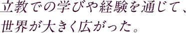 立教での学びた経験を通じて、世界が大きく広がった。