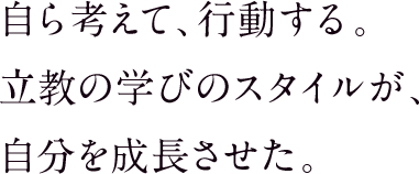 自ら考えて、行動する。立教の学びのスタイルが、自分を成長させた。