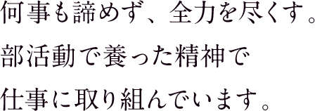 何事も諦めず、全力を尽くす。部活動で養った精神で仕事に取り組んでいます