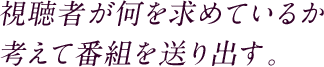 視聴者が何を求めているか考えて番組を送り出す。
