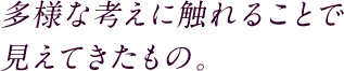 多様な考えに触れることで見えてきたもの。