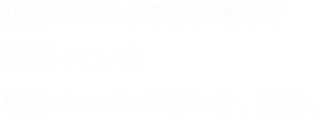 世界中のさまざまな場所で頑張っている双日パーソンの想いを、発信。