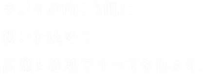 ラジオの向こう側に想いを込めて 言葉と音楽ですべてを伝える。