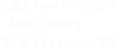 女性たちのリアルな日常や“ありのままの自分”に寄り添うファッションを発信。