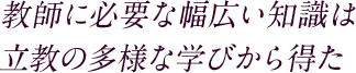 教師に必要な幅広い知識は 立教の多様な学びから得た
