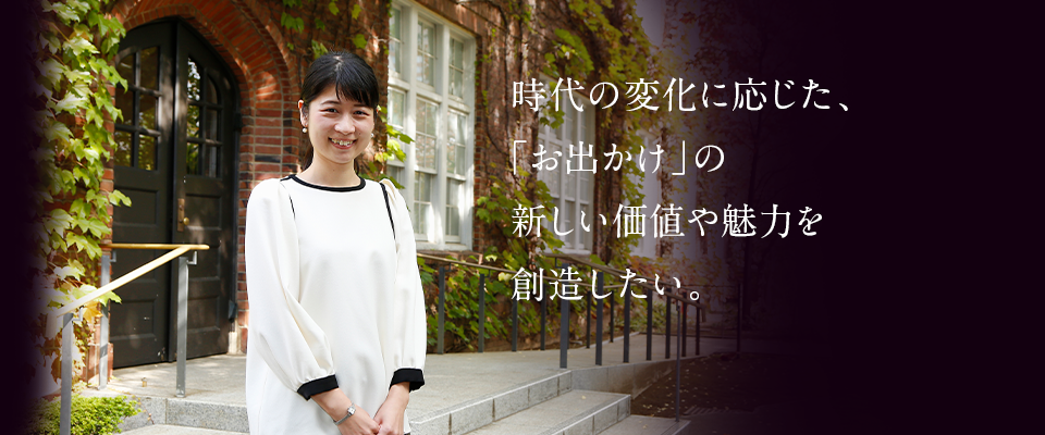 時代の変化に応じた、「お出かけ」の新しい価値や魅力を創造したい。