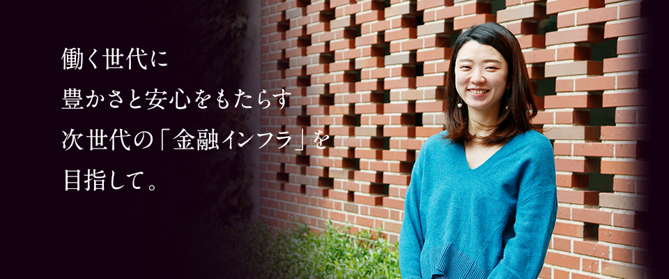 働く世代に豊かさと安心をもたらす次世代の「金融インフラ」を目指して。