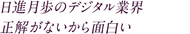 日進月歩のデジタル業界 正解がないから面白い