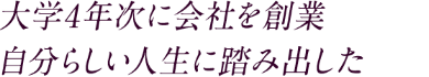 大学4年次に会社を創業　自分らしい人生に踏み出した
